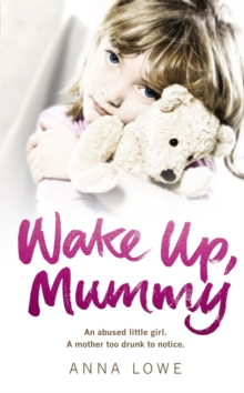 Wake Up, Mummy : The heartbreaking true story of an abused little girl whose mother was too drunk to notice