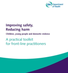 Improving safety, reducing harm : children, young people and domestic violence, a practical toolkit for front-line practitioners