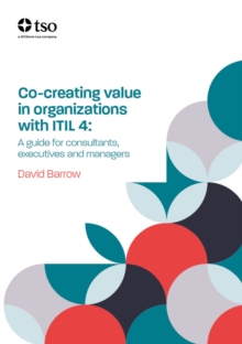 Co-creating value in organisations with ITIL 4 : A guide for consultants, executives and  managers