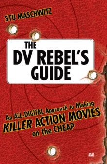 DV Rebel's Guide, The : An All-Digital Approach to Making Killer Action Movies on the Cheap