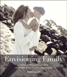 Envisioning Family : A photographer's guide to making meaningful portraits of the modern family