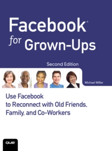 Facebook for Grown-Ups : Use Facebook to Reconnect with Old Friends, Family, and Co-Workers