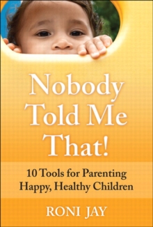 Nobody Told Me That! : 10 Tools for Parenting Happy, Healthy Children