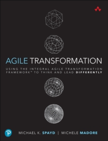 Agile Transformation : Using the Integral Agile Transformation Framework(TM) to Think and Lead Differently