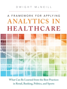 Framework for Applying Analytics in Healthcare, A : What Can Be Learned from the Best Practices in Retail, Banking, Politics, and Sports