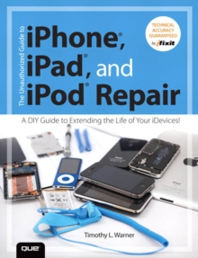 Unauthorized Guide to iPhone, iPad, and iPod Repair, The : A DIY Guide to Extending the Life of Your iDevices!