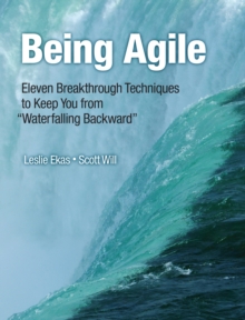 Being Agile : Eleven Breakthrough Techniques to Keep You from "Waterfalling Backward"