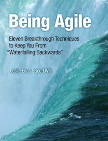 Being Agile : Eleven Breakthrough Techniques to Keep You from "Waterfalling Backward"