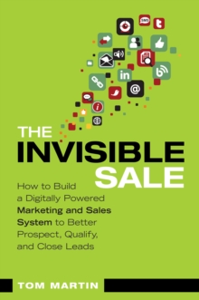 Invisible Sale, The : How to Build a Digitally Powered Marketing and Sales System to Better Prospect, Qualify and Close Leads