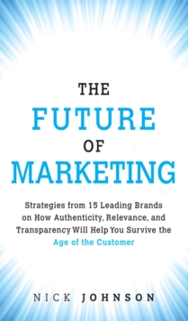 Future of Marketing, The : Strategies from 15 Leading Brands on How Authenticity, Relevance, and Transparency Will Help You Survive the Age of the Customer