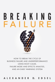 Breaking Failure : How to Break the Cycle of Business Failure and Underperformance Using Root Cause, Failure Mode and Effects Analysis, and an Early Warning System