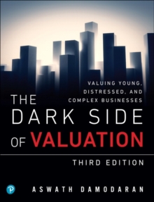 Dark Side of Valuation, The : Valuing Young, Distressed, and Complex Businesses