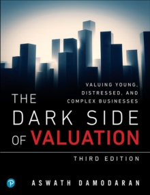 Dark Side of Valuation, The : Valuing Young, Distressed, and Complex Businesses