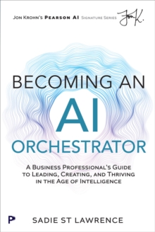 Becoming An AI Orchestrator : A Business Professional's Guide to Leading, Creating, and Thriving in the Age of Intelligence