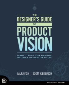 Designer's Guide to Product Vision, The : Learn to build your strategic influence to shape the future