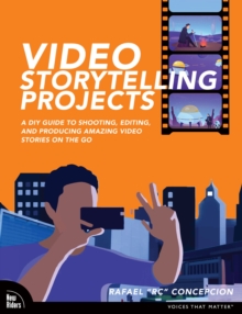 Video Storytelling Projects : A DIY Guide to Shooting, Editing and Producing Amazing Video Stories on the Go