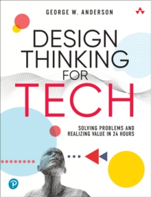 Design Thinking for Tech : Solving Problems and Realizing Value in 24 Hours