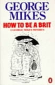 How to be a Brit : The hilariously accurate, witty and indispensable manual for everyone longing to attain True Britishness