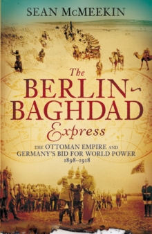 The Berlin-Baghdad Express : The Ottoman Empire and Germany's Bid for World Power, 1898-1918