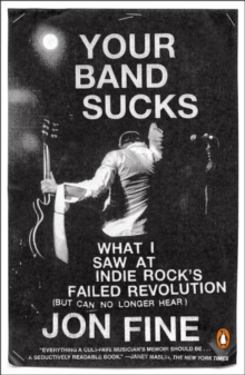 Your Band Sucks : What I saw at Indie Rock's Failed Revolution (But Can No Longer Hear), Paperback / softback Book Your Band Sucks : What I saw at Indie Rock's Failed Revolution (But Can No Longer Hear), Paperback / softback Book