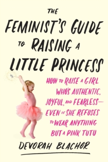 Feminist's Guide to Raising a Little Princess : How to Raise a Girl Who Knows You Can Be Pretty in Pink and Still Lean In, Paperback / softback Book Feminist's Guide to Raising a Little Princess : How to Raise a Girl Who Knows You Can Be Pretty in Pink and Still Lean In, Paperback / softback Book