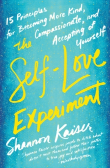 The Self-Love Experiment : Fifteen Principles for Becoming More Kind, Compassionate, and Accepting of Yourself