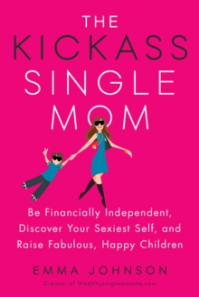 Kickass Single Mom : Create Financial Freedom, Live Life on Your Own Terms, Enjoy a Rich Dating Life--All While Raising Happy and Fabulous Kids