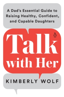 Talk With Her : A Dad's Essential Guide to Raising Healthy, Confident, and Capable Daughters