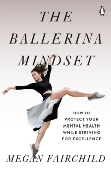 The Ballerina Mindset : How to Protect Your Mental Health While Striving for Excellence