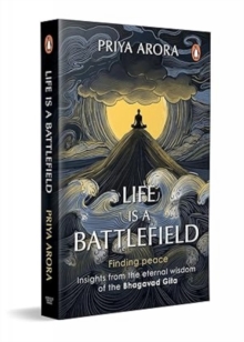 Life Is A Battlefield : Insights From The Eternal Wisdom Of The Bhagavad Gita