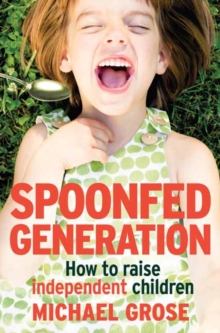 Spoonfed Generation : How to Raise Independent Children, Paperback / softback Book Spoonfed Generation : How to Raise Independent Children, Paperback / softback Book