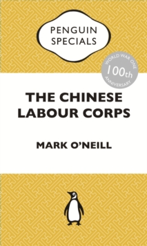 The Chinese Labour Corps : The Forgotten Chinese Labourers Of The First World War: Penguin Specials