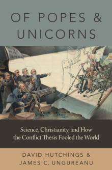 Of Popes and Unicorns : Science, Christianity, and How the Conflict Thesis Fooled the World