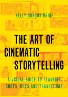 The Art of Cinematic Storytelling : A Visual Guide to Planning Shots, Cuts, and Transitions