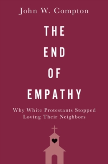 The End of Empathy : Why White Protestants Stopped Loving Their Neighbors