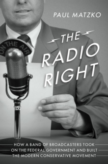 The Radio Right : How a Band of Broadcasters Took on the Federal Government and Built the Modern Conservative Movement