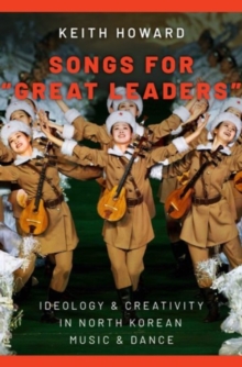 Songs for "Great Leaders" : Ideology and Creativity in North Korean Music and Dance