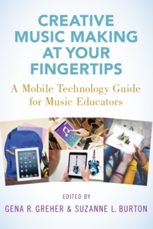 Creative Music Making at Your Fingertips : A Mobile Technology Guide for Music Educators