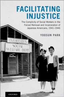 Facilitating Injustice : The Complicity of Social Workers in the Forced Removal and Incarceration of Japanese Americans, 1941-1946