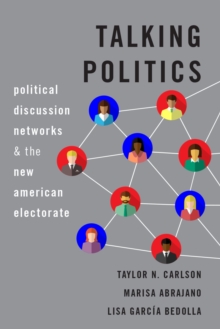 Talking Politics : Political Discussion Networks and the New American Electorate