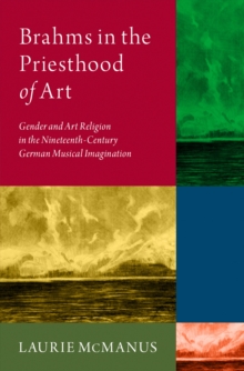 Brahms in the Priesthood of Art : Gender and Art Religion in the Nineteenth-Century German Musical Imagination