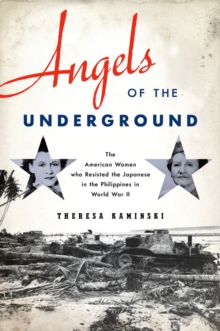 Angels of the Underground : The American Women who Resisted the Japanese in the Philippines in World War II