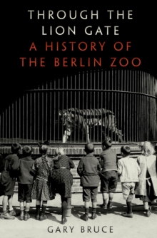 Through the Lion Gate : A History of the Berlin Zoo