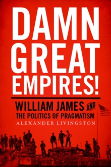 Damn Great Empires! : William James and the Politics of Pragmatism