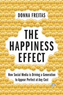 The Happiness Effect : How Social Media is Driving a Generation to Appear Perfect at Any Cost