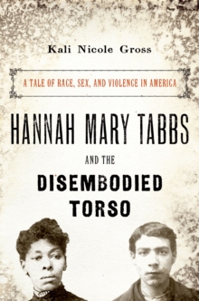 Hannah Mary Tabbs and the Disembodied Torso : A Tale of Race, Sex, and Violence in America