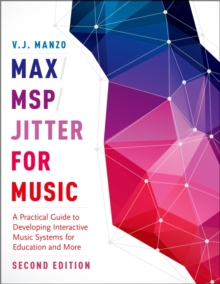 Max/MSP/Jitter for Music : A Practical Guide to Developing Interactive Music Systems for Education and More