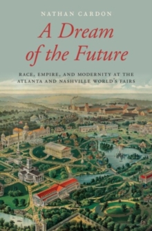 A Dream of the Future : Race, Empire, and Modernity at the Atlanta and Nashville World's Fairs, Hardback Book A Dream of the Future : Race, Empire, and Modernity at the Atlanta and Nashville World's Fairs, Hardback Book