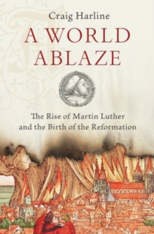 A World Ablaze : The Rise of Martin Luther and the Birth of the Reformation, Hardback Book A World Ablaze : The Rise of Martin Luther and the Birth of the Reformation, Hardback Book