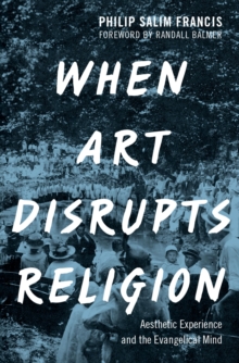 When Art Disrupts Religion : Aesthetic Experience and the Evangelical Mind